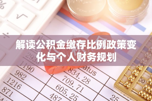 安远解读公积金缴存比例政策变化与个人财务规划
