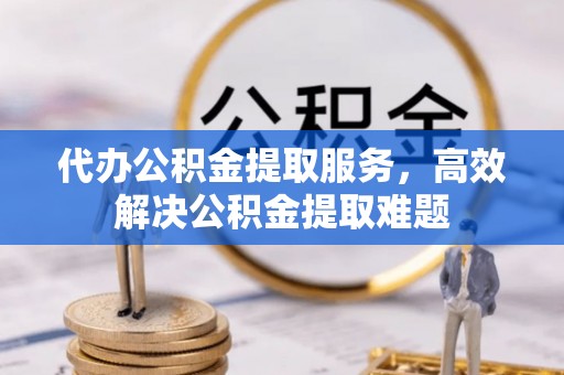 安远代办公积金提取服务，高效解决公积金提取难题