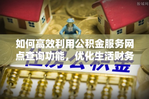 安远如何高效利用公积金服务网点查询功能，优化生活财务管理