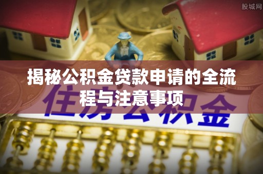 安远揭秘公积金贷款申请的全流程与注意事项