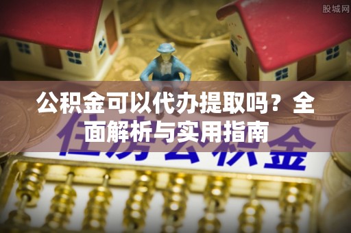 安远公积金可以代办提取吗？全面解析与实用指南