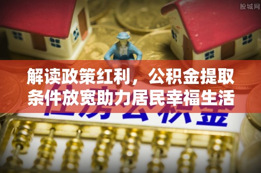 安远解读政策红利，公积金提取条件放宽助力居民幸福生活