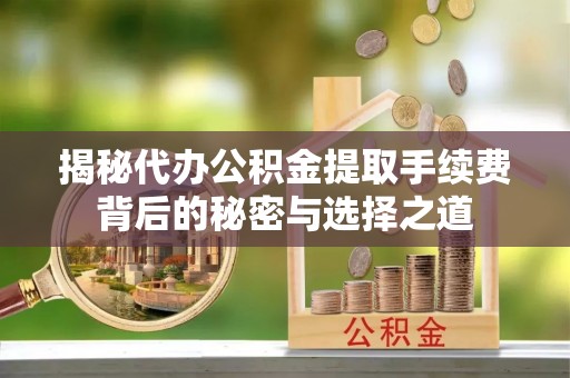 安远揭秘代办公积金提取手续费背后的秘密与选择之道