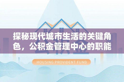 安远探秘现代城市生活的关键角色，公积金管理中心的职能与影响