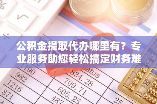 安远公积金提取代办哪里有？专业服务助您轻松搞定财务难题
