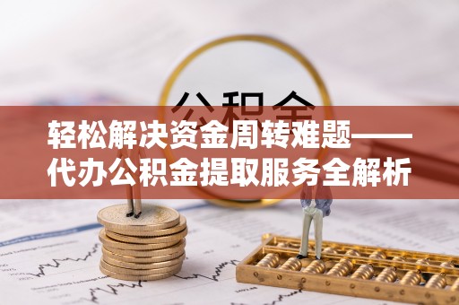 安远轻松解决资金周转难题——代办公积金提取服务全解析