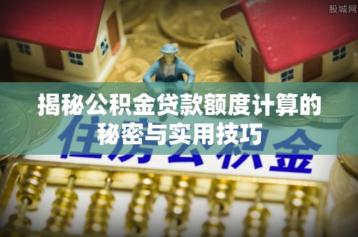 安远揭秘公积金贷款额度计算的秘密与实用技巧