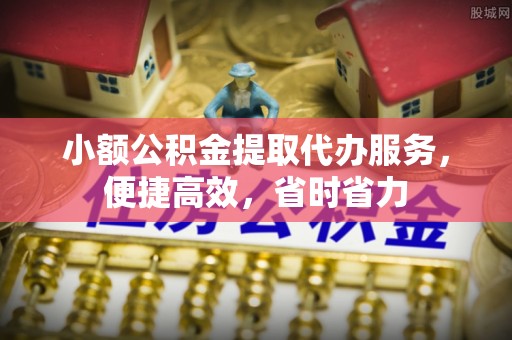 安远小额公积金提取代办服务，便捷高效，省时省力