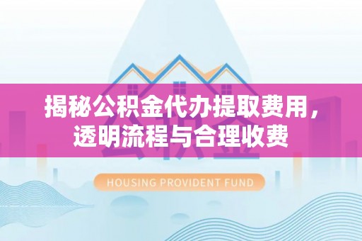 安远揭秘公积金代办提取费用，透明流程与合理收费