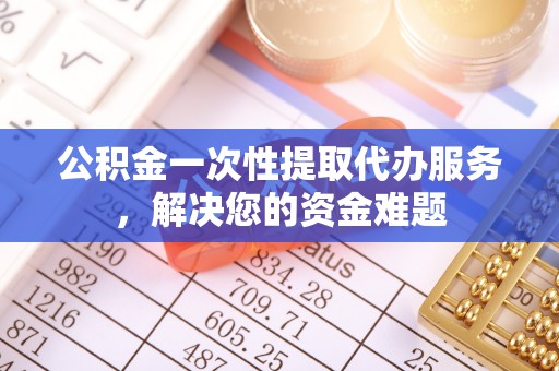 安远公积金一次性提取代办服务，解决您的资金难题