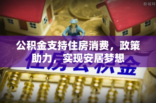 安远公积金支持住房消费，政策助力，实现安居梦想