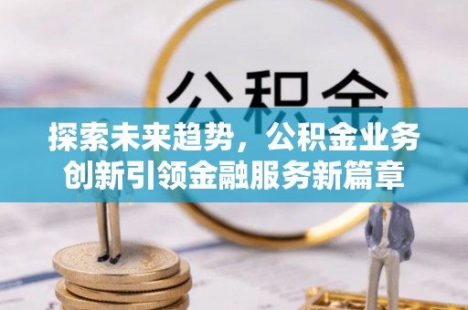 安远探索未来趋势，公积金业务创新引领金融服务新篇章