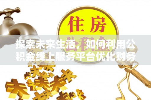 安远探索未来生活，如何利用公积金线上服务平台优化财务管理