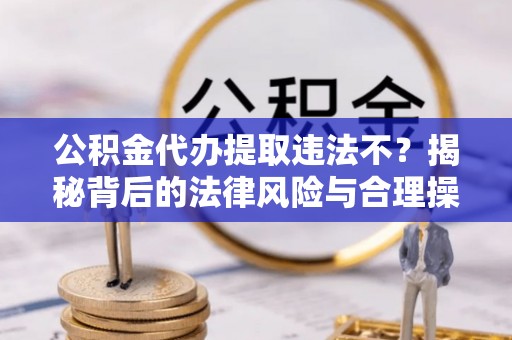 安远公积金代办提取违法不？揭秘背后的法律风险与合理操作