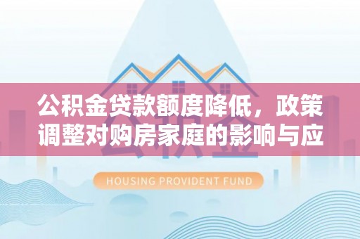 安远公积金贷款额度降低，政策调整对购房家庭的影响与应对策略
