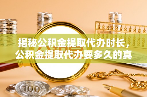 安远揭秘公积金提取代办时长，公积金提取代办要多久的真相与攻略
