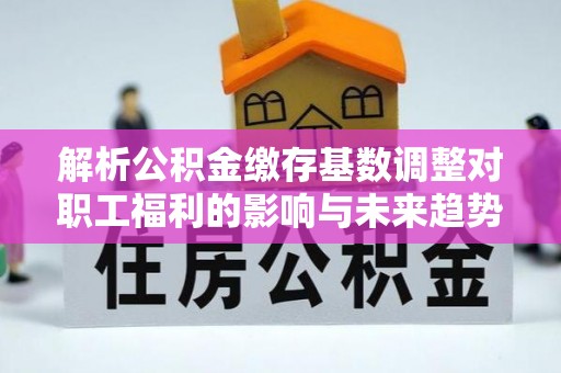 安远解析公积金缴存基数调整对职工福利的影响与未来趋势