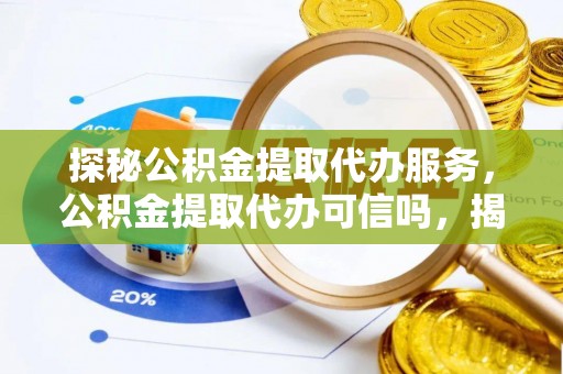 安远探秘公积金提取代办服务，公积金提取代办可信吗，揭秘真相与选择指南