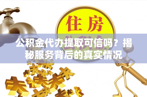 安远公积金代办提取可信吗？揭秘服务背后的真实情况