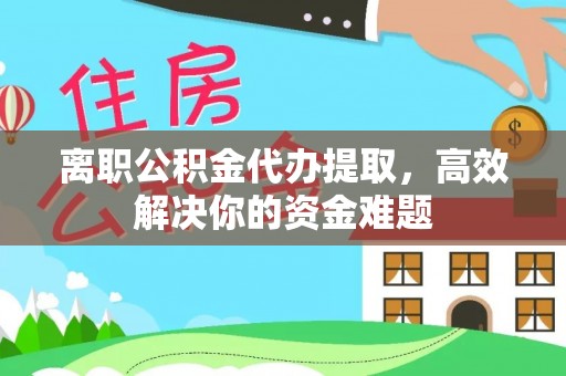 安远离职公积金代办提取，高效解决你的资金难题