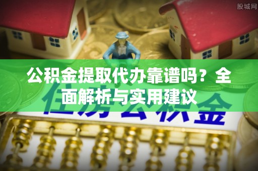 安远公积金提取代办靠谱吗？全面解析与实用建议