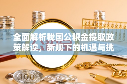 安远全面解析我国公积金提取政策解读，新规下的机遇与挑战