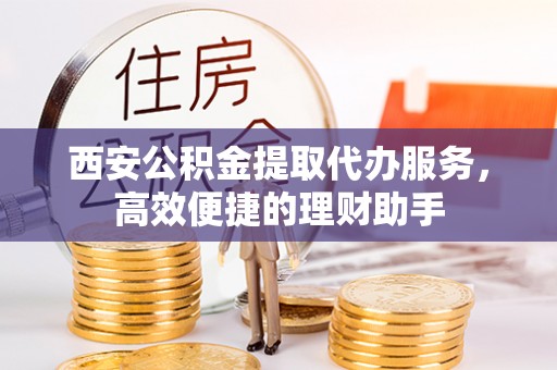 安远西安公积金提取代办服务，高效便捷的理财助手