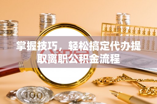 安远掌握技巧，轻松搞定代办提取离职公积金流程