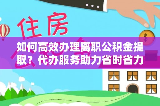 安远如何高效办理离职公积金提取？代办服务助力省时省力