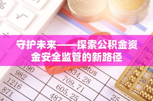 安远守护未来——探索公积金资金安全监管的新路径
