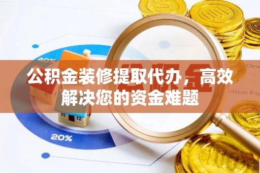 安远公积金装修提取代办，高效解决您的资金难题