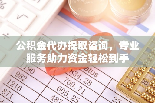 安远公积金代办提取咨询，专业服务助力资金轻松到手