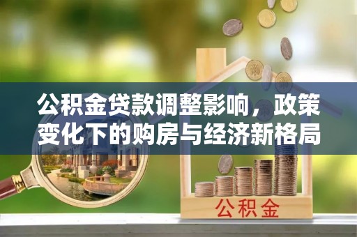 安远公积金贷款调整影响，政策变化下的购房与经济新格局