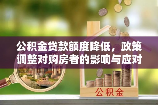 安远公积金贷款额度降低，政策调整对购房者的影响与应对策略
