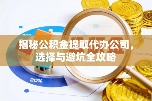 安远揭秘公积金提取代办公司，选择与避坑全攻略