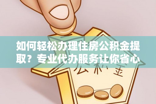 安远如何轻松办理住房公积金提取？专业代办服务让你省心无忧