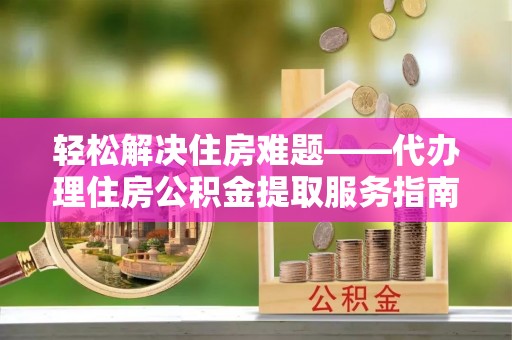 安远轻松解决住房难题——代办理住房公积金提取服务指南