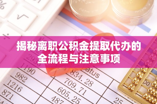 安远揭秘离职公积金提取代办的全流程与注意事项
