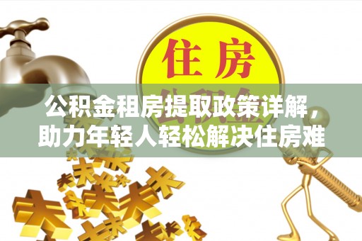 安远公积金租房提取政策详解，助力年轻人轻松解决住房难题