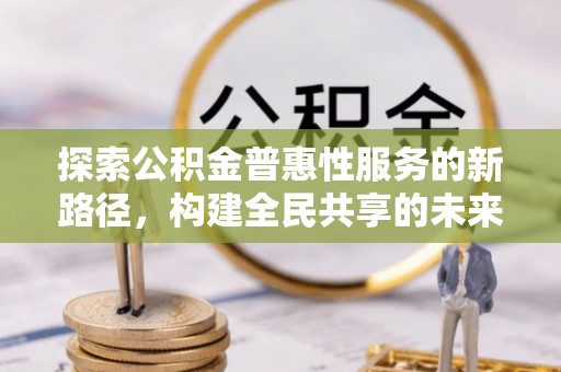 安远探索公积金普惠性服务的新路径，构建全民共享的未来