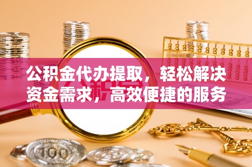 安远公积金代办提取，轻松解决资金需求，高效便捷的服务选择