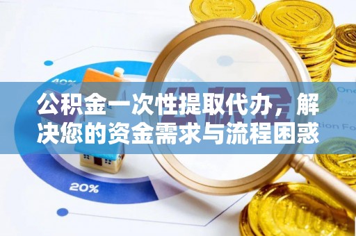安远公积金一次性提取代办，解决您的资金需求与流程困惑