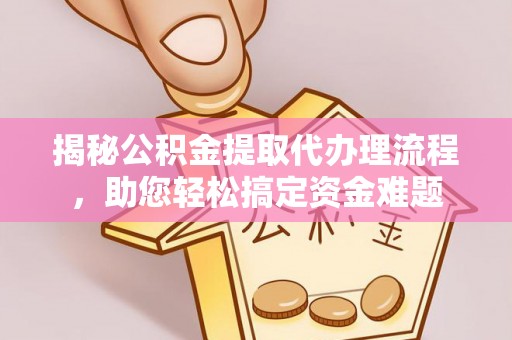 安远揭秘公积金提取代办理流程，助您轻松搞定资金难题