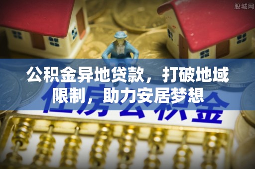 安远公积金异地贷款，打破地域限制，助力安居梦想