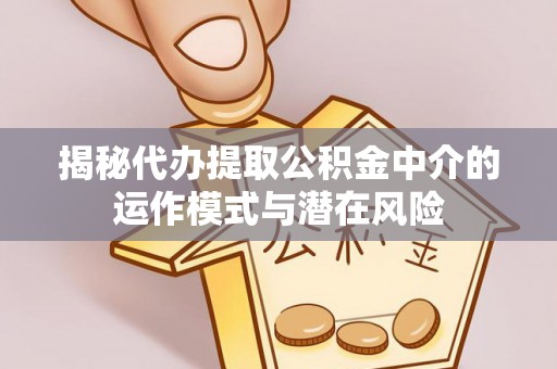 安远揭秘代办提取公积金中介的运作模式与潜在风险
