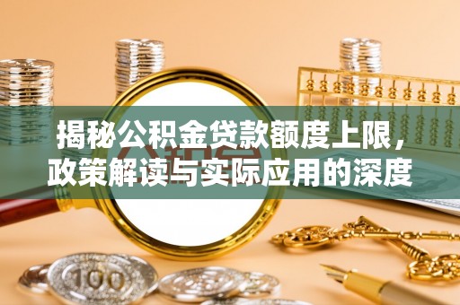 安远揭秘公积金贷款额度上限，政策解读与实际应用的深度分析