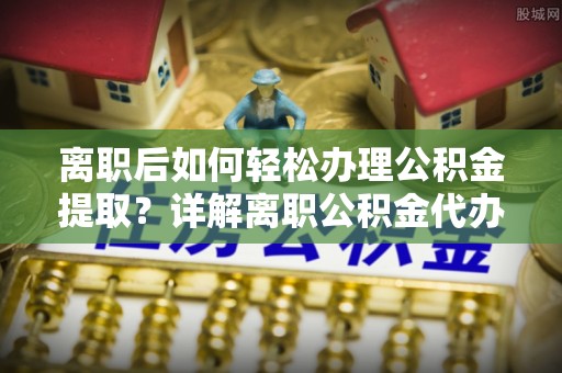 安远离职后如何轻松办理公积金提取？详解离职公积金代办提取流程