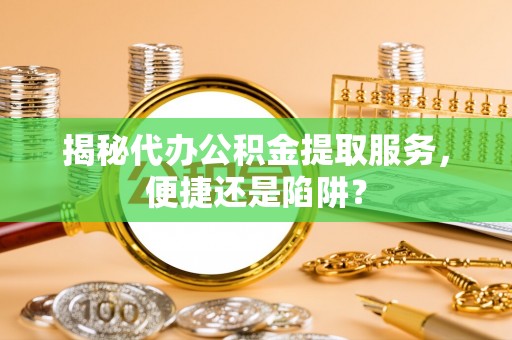 安远揭秘代办公积金提取服务，便捷还是陷阱？