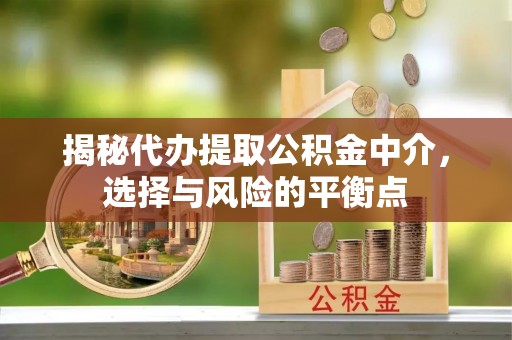 安远揭秘代办提取公积金中介，选择与风险的平衡点