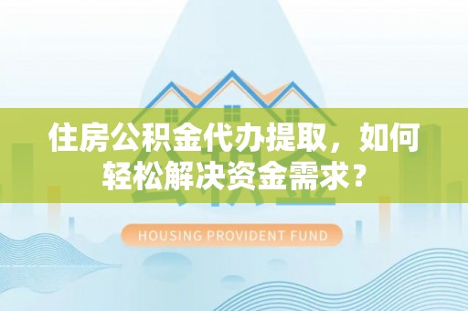 安远住房公积金代办提取，如何轻松解决资金需求？